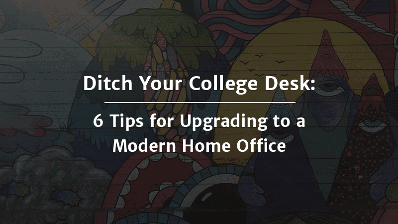 Ditch Your College Desk 6 Tips for Upgrading to a Modern Home Office