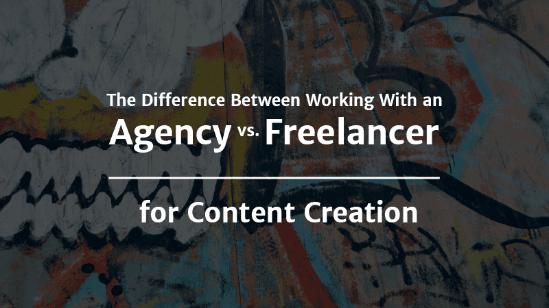 The Difference Between Working With an Agency vs. Freelancer for Content Creation