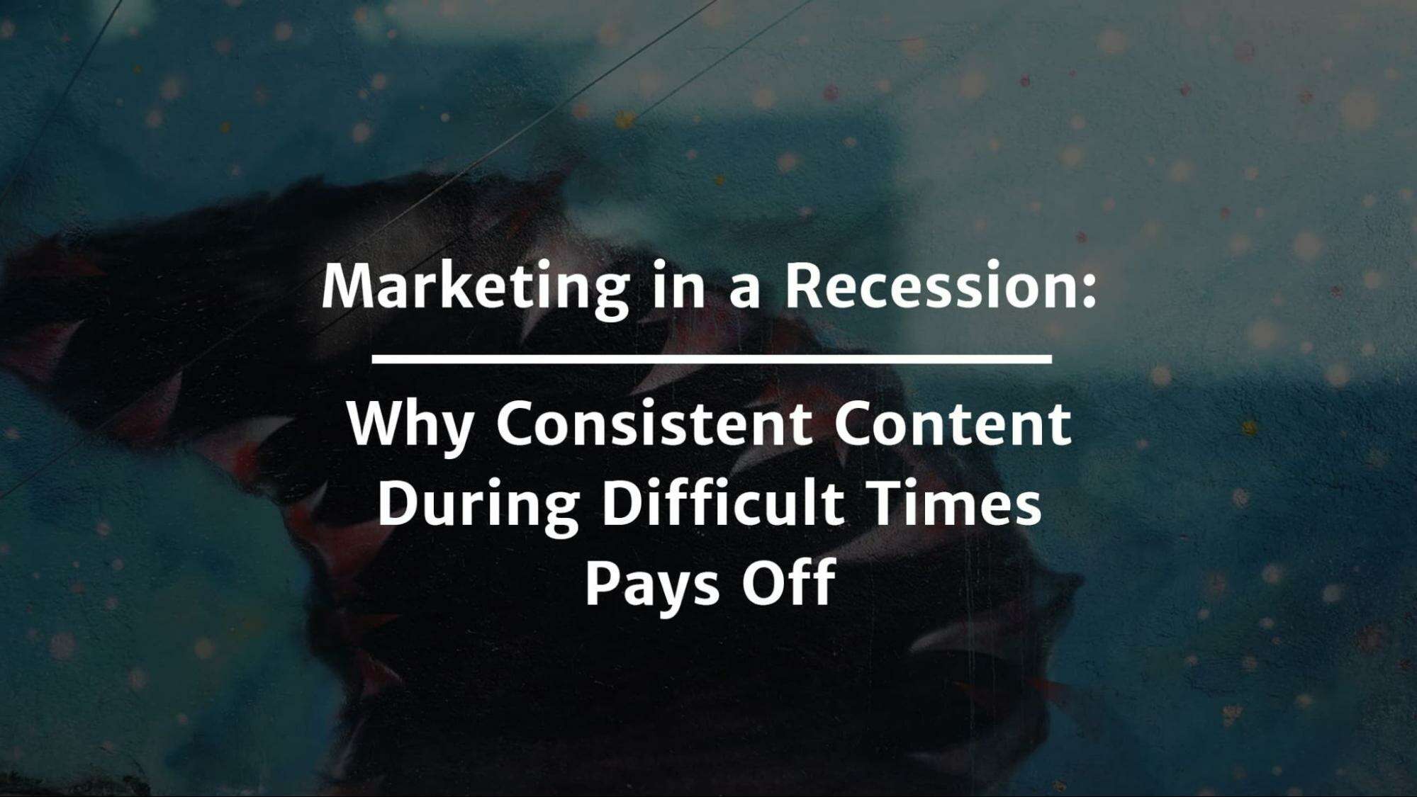 Marketing in a Recession: Why Consistent Content During Difficult Times Pays Off