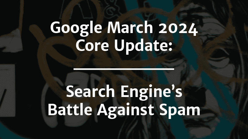 The Google March 2024 core update: what you need to know.